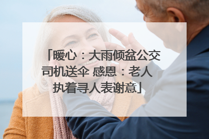 暖心：大雨倾盆公交司机送伞 感恩：老人执着寻人表谢意