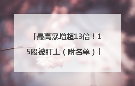 最高暴增超13倍！15股被盯上（附名单）