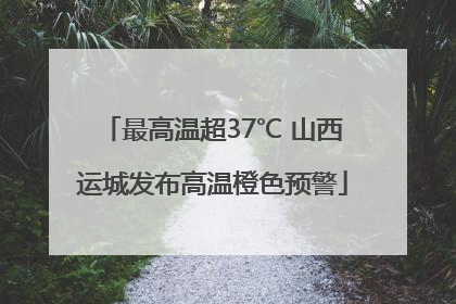 最高温超37℃ 山西运城发布高温橙色预警