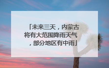 未来三天，内蒙古将有大范围降雨天气，部分地区有中雨