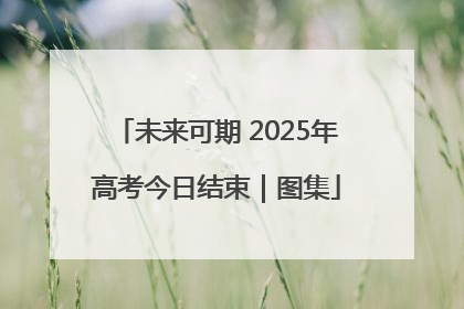 未来可期 2025年高考今日结束｜图集