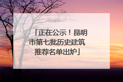 正在公示！昆明市第七批历史建筑推荐名单出炉