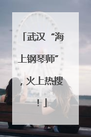 武汉“海上钢琴师”，火上热搜！