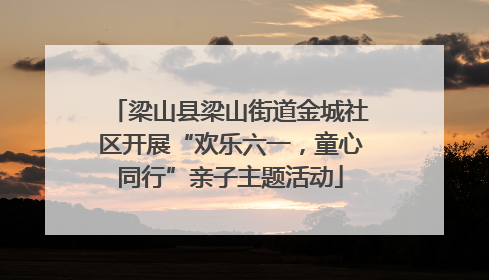 梁山县梁山街道金城社区开展“欢乐六一，童心同行”亲子主题活动