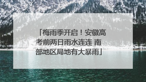 梅雨季开启！安徽高考前两日雨水连连 南部地区局地有大暴雨