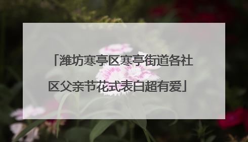 潍坊寒亭区寒亭街道各社区父亲节花式表白超有爱