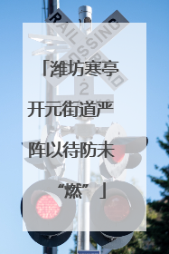 潍坊寒亭开元街道严阵以待防未“燃”