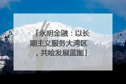 永明金融：以长期主义服务大湾区，共绘发展蓝图