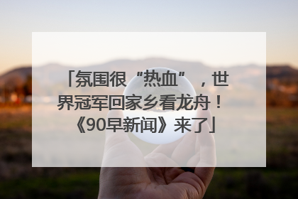 氛围很“热血”，世界冠军回家乡看龙舟！《90早新闻》来了