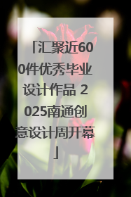 汇聚近600件优秀毕业设计作品 2025南通创意设计周开幕