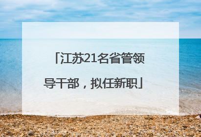 江苏21名省管领导干部，拟任新职