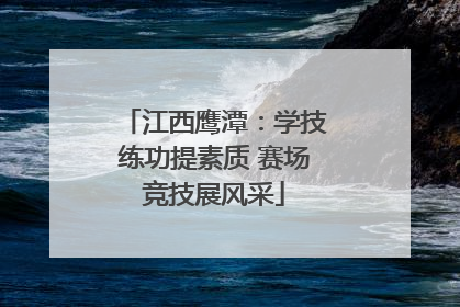 江西鹰潭：学技练功提素质 赛场竞技展风采