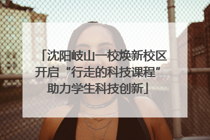 沈阳岐山一校焕新校区开启“行走的科技课程”助力学生科技创新