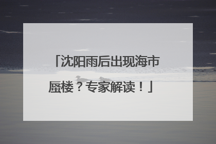 沈阳雨后出现海市蜃楼？专家解读！