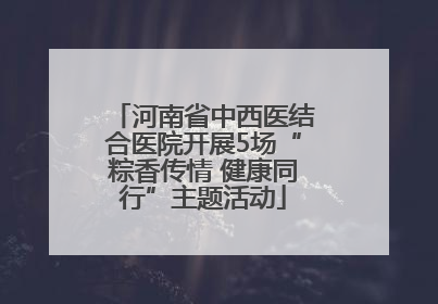 河南省中西医结合医院开展5场“粽香传情 健康同行”主题活动