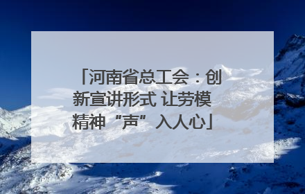 河南省总工会:创新宣讲形式 让劳模精神“声”入人心