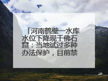 河南鹤壁一水库水位下降现千佛石窟：当地试过多种办法保护，目前禁止打卡