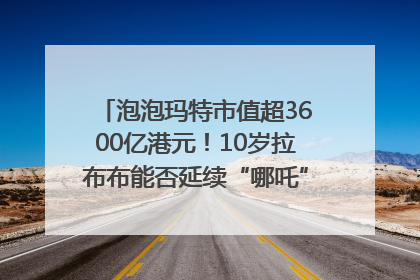 泡泡玛特市值超3600亿港元！10岁拉布布能否延续“哪吒”神话？｜热财经