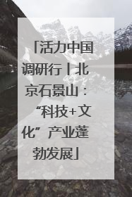 活力中国调研行丨北京石景山：“科技+文化”产业蓬勃发展