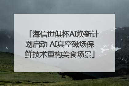 海信世俱杯AI焕新计划启动 AI真空磁场保鲜技术重构美食场景