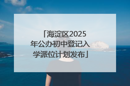 海淀区2025年公办初中登记入学派位计划发布