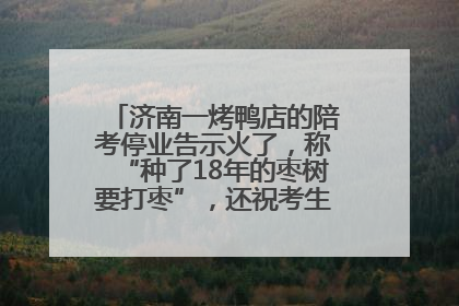 济南一烤鸭店的陪考停业告示火了，称“种了18年的枣树要打枣”，还祝考生“鸭”的全对