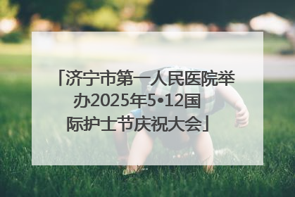 济宁市第一人民医院举办2025年5•12国际护士节庆祝大会