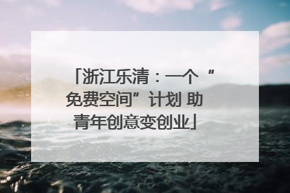 浙江乐清：一个“免费空间”计划 助青年创意变创业