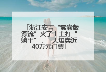 浙江安吉“窝囊版漂流”火了！主打“躺平”，一天爆卖近40万元门票