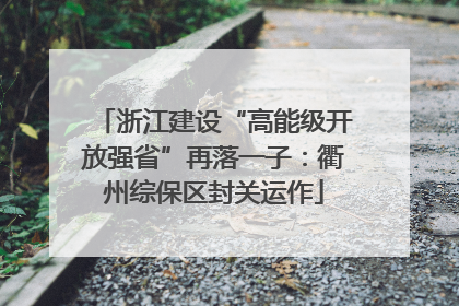 浙江建设“高能级开放强省”再落一子：衢州综保区封关运作