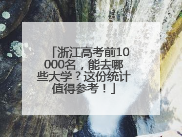 浙江高考前10000名，能去哪些大学？这份统计值得参考！