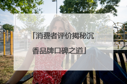 消费者评价揭秘沉香品牌口碑之道