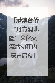 港澳台侨“丹青润北疆”文化交流活动在内蒙古启幕