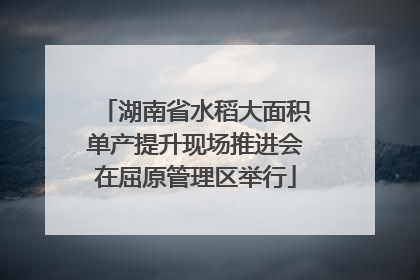 湖南省水稻大面积单产提升现场推进会在屈原管理区举行