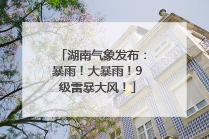 湖南气象发布：暴雨！大暴雨！9级雷暴大风！