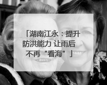 湖南江永：提升防洪能力 让雨后不再“看海”