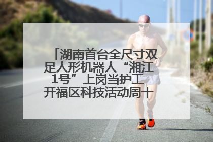 湖南首台全尺寸双足人形机器人“湘江1号”上岗当护工 开福区科技活动周十大科创项目签约