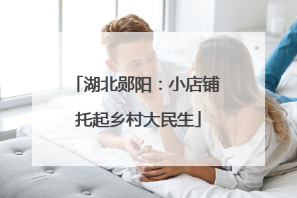 湖北郧阳：小店铺托起乡村大民生