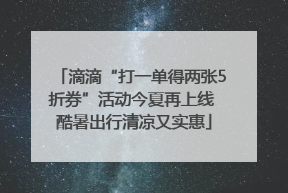 滴滴“打一单得两张5折券”活动今夏再上线 酷暑出行清凉又实惠