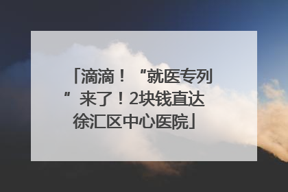 滴滴！“就医专列”来了！2块钱直达徐汇区中心医院