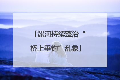 漯河持续整治“桥上垂钓”乱象