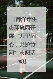 菏泽市生态环境局开展“万里同心，共护黄河”志愿活动