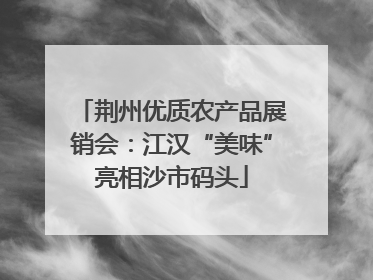 荆州优质农产品展销会：江汉“美味”亮相沙市码头