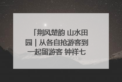 荆风楚韵 山水田园｜从各自抢游客到一起留游客 钟祥七村抱团解了“乡愁”添了“乡酬”