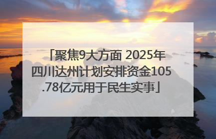 聚焦9大方面 2025年四川达州计划安排资金105.78亿元用于民生实事