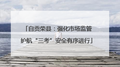 自贡荣县：强化市场监管 护航“三考”安全有序进行