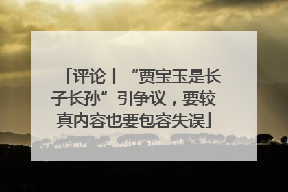 评论丨“贾宝玉是长子长孙”引争议，要较真内容也要包容失误