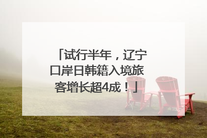 试行半年，辽宁口岸日韩籍入境旅客增长超4成！