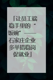 让员工端稳手里的“饭碗”——石家庄企业多举措稳岗促就业