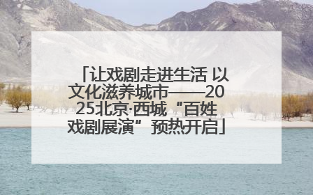 让戏剧走进生活 以文化滋养城市——2025北京·西城“百姓戏剧展演”预热开启